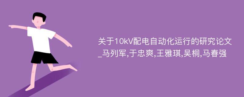 关于10kV配电自动化运行的研究论文_马列军,于忠爽,王雅琪,吴桐,马春强