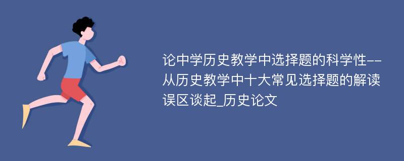 论中学历史教学中选择题的科学性--从历史教学中十大常见选择题的解读误区谈起_历史论文