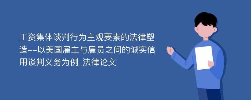 工资集体谈判行为主观要素的法律塑造--以美国雇主与雇员之间的诚实信用谈判义务为例_法律论文