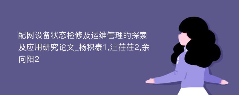 配网设备状态检修及运维管理的探索及应用研究论文_杨积泰1,汪茌茌2,余向阳2