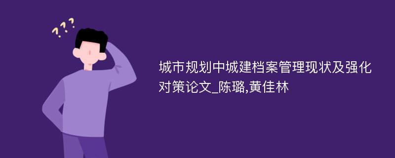 城市规划中城建档案管理现状及强化对策论文_陈璐,黄佳林