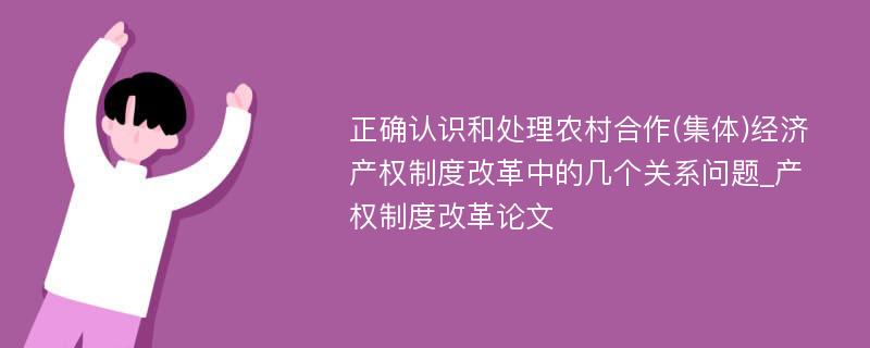 正确认识和处理农村合作(集体)经济产权制度改革中的几个关系问题_产权制度改革论文