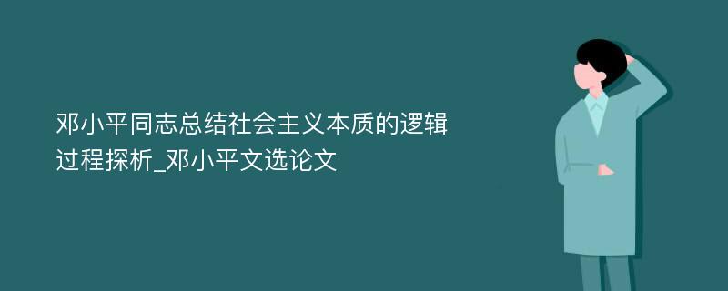 邓小平同志总结社会主义本质的逻辑过程探析_邓小平文选论文