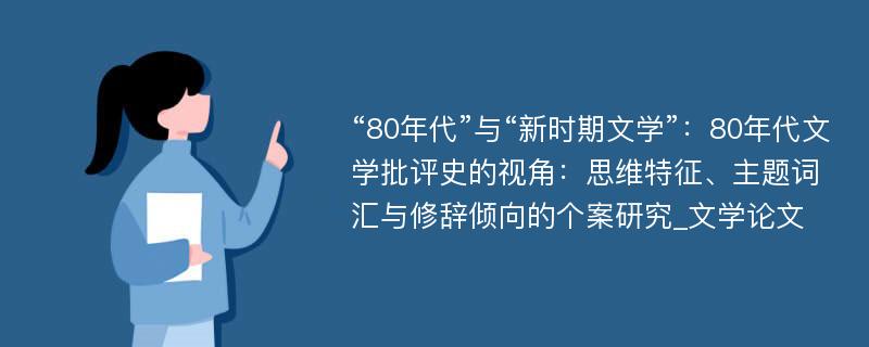 “80年代”与“新时期文学”：80年代文学批评史的视角：思维特征、主题词汇与修辞倾向的个案研究_文学论文