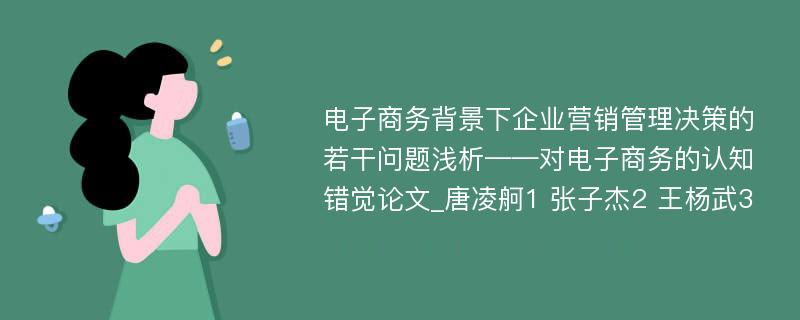 电子商务背景下企业营销管理决策的若干问题浅析——对电子商务的认知错觉论文_唐凌舸1 张子杰2 王杨武3