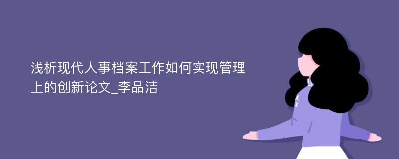 浅析现代人事档案工作如何实现管理上的创新论文_李品洁