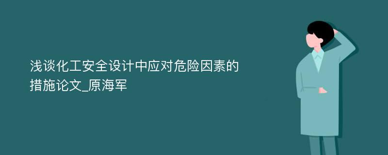 浅谈化工安全设计中应对危险因素的措施论文_原海军