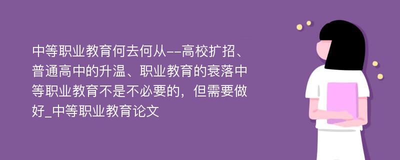 中等职业教育何去何从--高校扩招、普通高中的升温、职业教育的衰落中等职业教育不是不必要的，但需要做好_中等职业教育论文