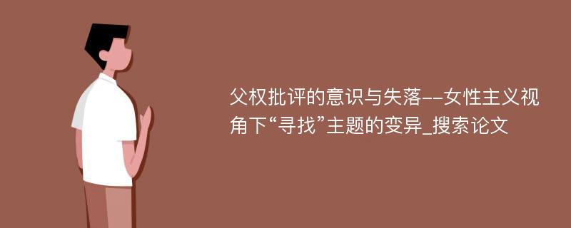 父权批评的意识与失落--女性主义视角下“寻找”主题的变异_搜索论文