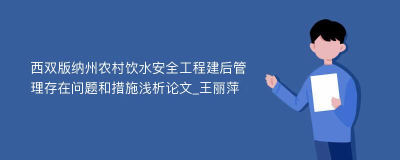 西双版纳州农村饮水安全工程建后管理存在问题和措施浅析论文_王丽萍