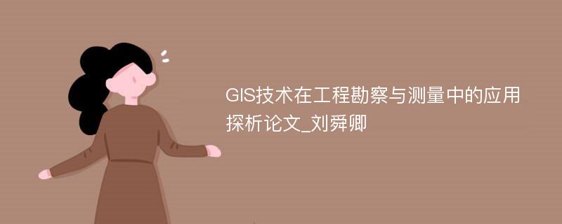 GIS技术在工程勘察与测量中的应用探析论文_刘舜卿