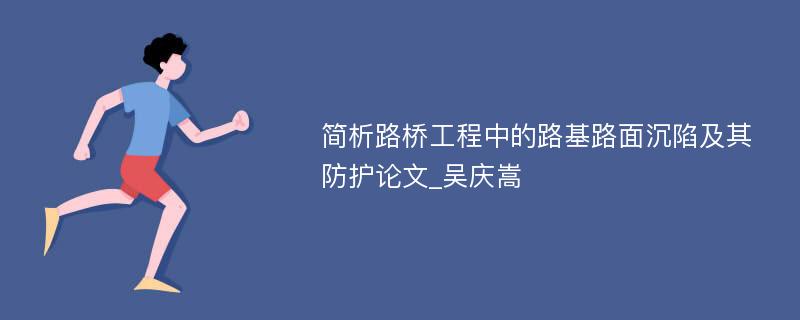 简析路桥工程中的路基路面沉陷及其防护论文_吴庆嵩