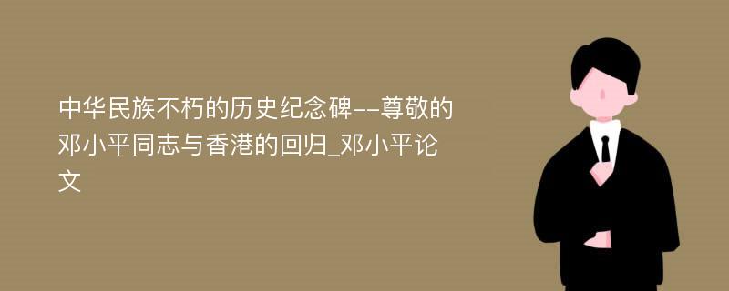 中华民族不朽的历史纪念碑--尊敬的邓小平同志与香港的回归_邓小平论文