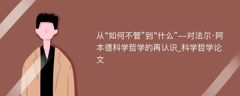 从“如何不管”到“什么”--对法尔·阿本德科学哲学的再认识_科学哲学论文