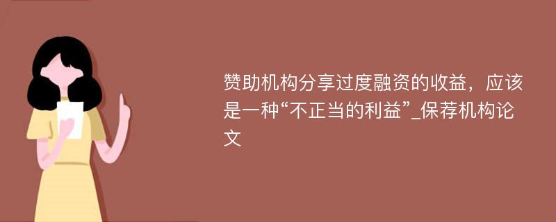 赞助机构分享过度融资的收益，应该是一种“不正当的利益”_保荐机构论文