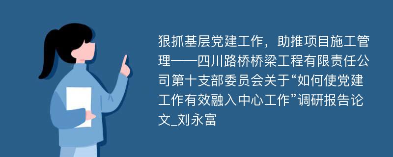 狠抓基层党建工作，助推项目施工管理——四川路桥桥梁工程有限责任公司第十支部委员会关于“如何使党建工作有效融入中心工作”调研报告论文_刘永富