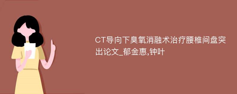 CT导向下臭氧消融术治疗腰椎间盘突出论文_郁金惠,钟叶