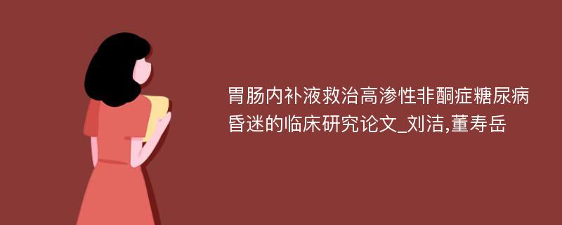 胃肠内补液救治高渗性非酮症糖尿病昏迷的临床研究论文_刘洁,董寿岳