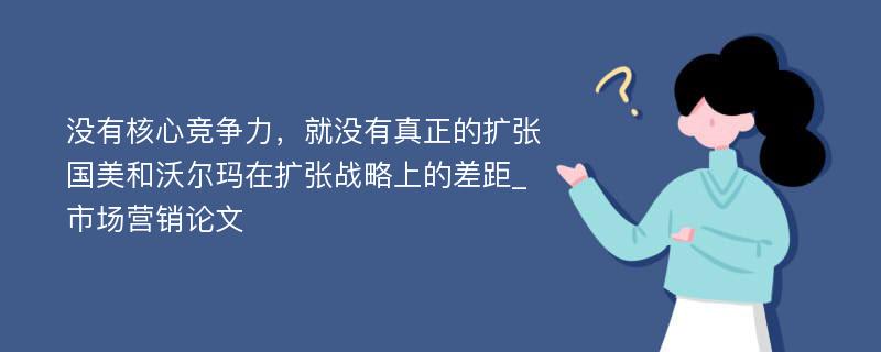 没有核心竞争力，就没有真正的扩张国美和沃尔玛在扩张战略上的差距_市场营销论文