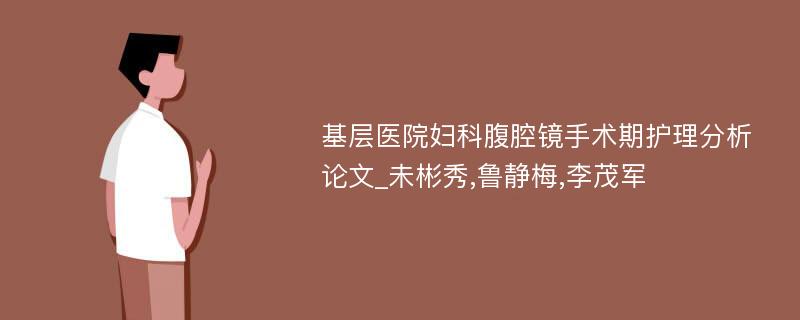 基层医院妇科腹腔镜手术期护理分析论文_未彬秀,鲁静梅,李茂军