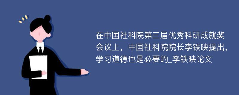 在中国社科院第三届优秀科研成就奖会议上，中国社科院院长李铁映提出，学习道德也是必要的_李铁映论文