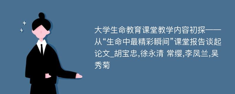 大学生命教育课堂教学内容初探——从“生命中最精彩瞬间”课堂报告谈起论文_胡宝忠,徐永清 常缨,李凤兰,吴秀菊