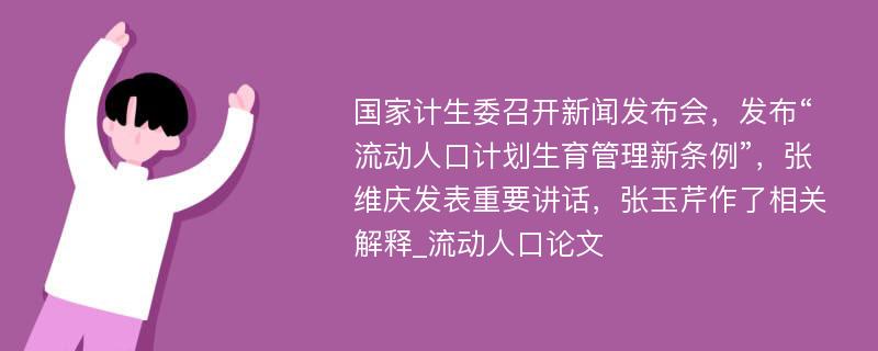 国家计生委召开新闻发布会，发布“流动人口计划生育管理新条例”，张维庆发表重要讲话，张玉芹作了相关解释_流动人口论文