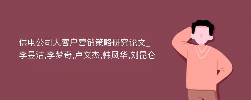 供电公司大客户营销策略研究论文_李昱洁,李梦奇,卢文杰,韩凤华,刘昆仑