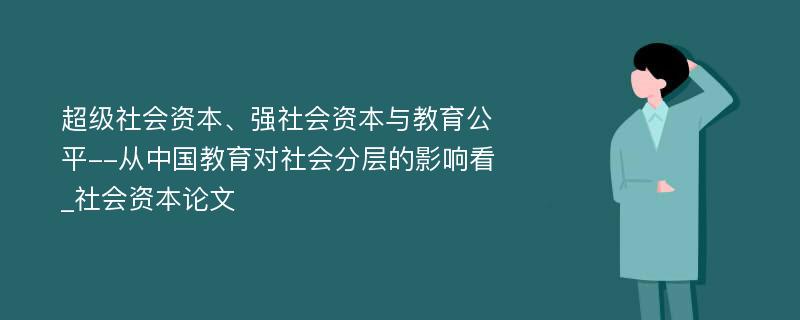 超级社会资本、强社会资本与教育公平--从中国教育对社会分层的影响看_社会资本论文