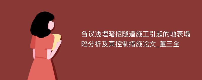 刍议浅埋暗挖隧道施工引起的地表塌陷分析及其控制措施论文_董三全