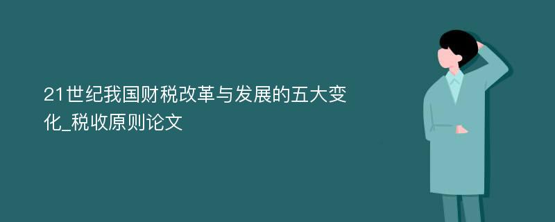 21世纪我国财税改革与发展的五大变化_税收原则论文