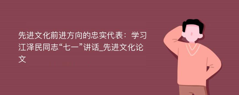 先进文化前进方向的忠实代表：学习江泽民同志“七一”讲话_先进文化论文