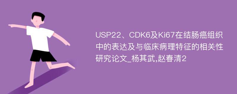 USP22、CDK6及Ki67在结肠癌组织中的表达及与临床病理特征的相关性研究论文_杨其武,赵春清2