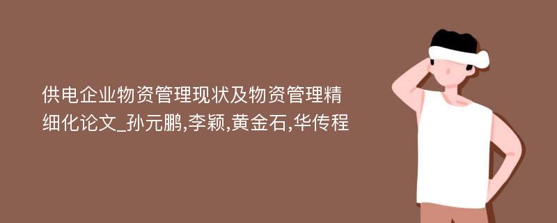 供电企业物资管理现状及物资管理精细化论文_孙元鹏,李颖,黄金石,华传程