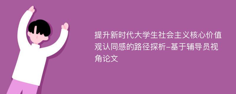 提升新时代大学生社会主义核心价值观认同感的路径探析-基于辅导员视角论文