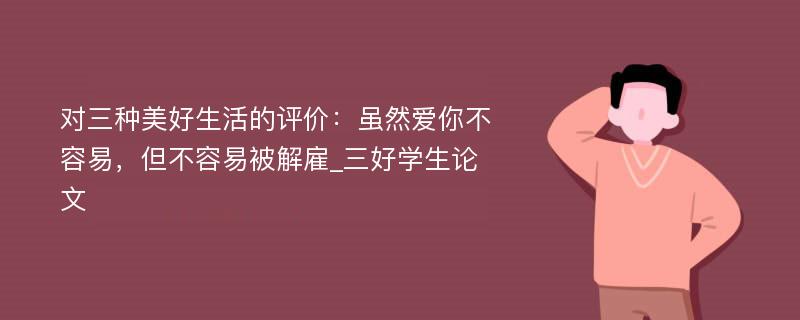 对三种美好生活的评价：虽然爱你不容易，但不容易被解雇_三好学生论文