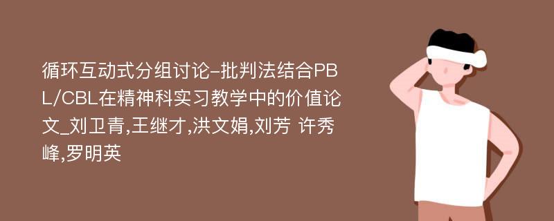 循环互动式分组讨论-批判法结合PBL/CBL在精神科实习教学中的价值论文_刘卫青,王继才,洪文娟,刘芳 许秀峰,罗明英