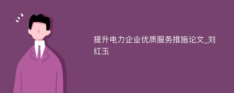 提升电力企业优质服务措施论文_刘红玉