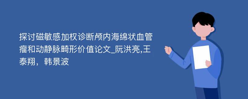 探讨磁敏感加权诊断颅内海绵状血管瘤和动静脉畸形价值论文_阮洪亮,王泰翔，韩景波