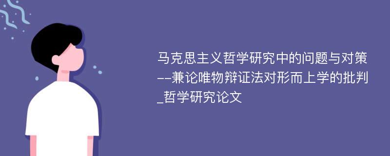 马克思主义哲学研究中的问题与对策--兼论唯物辩证法对形而上学的批判_哲学研究论文