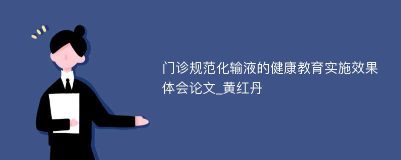 门诊规范化输液的健康教育实施效果体会论文_黄红丹