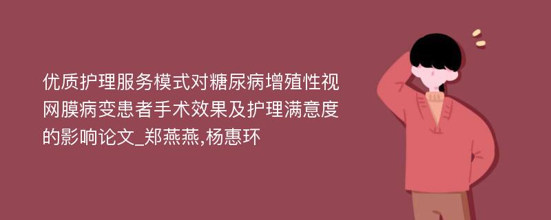 优质护理服务模式对糖尿病增殖性视网膜病变患者手术效果及护理满意度的影响论文_郑燕燕,杨惠环