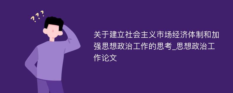 关于建立社会主义市场经济体制和加强思想政治工作的思考_思想政治工作论文