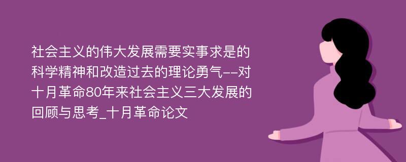 社会主义的伟大发展需要实事求是的科学精神和改造过去的理论勇气--对十月革命80年来社会主义三大发展的回顾与思考_十月革命论文