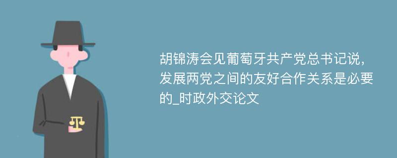 胡锦涛会见葡萄牙共产党总书记说，发展两党之间的友好合作关系是必要的_时政外交论文