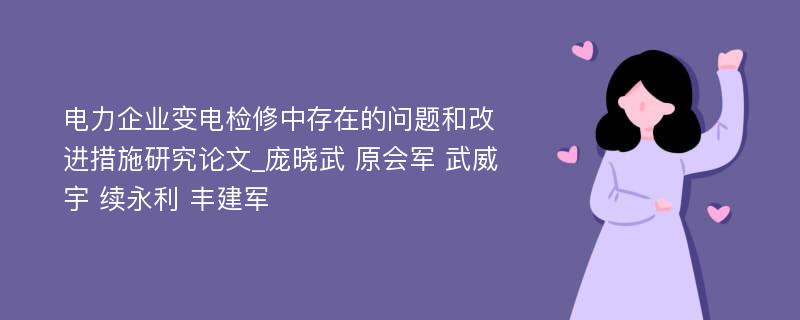 电力企业变电检修中存在的问题和改进措施研究论文_庞晓武 原会军 武威宇 续永利 丰建军