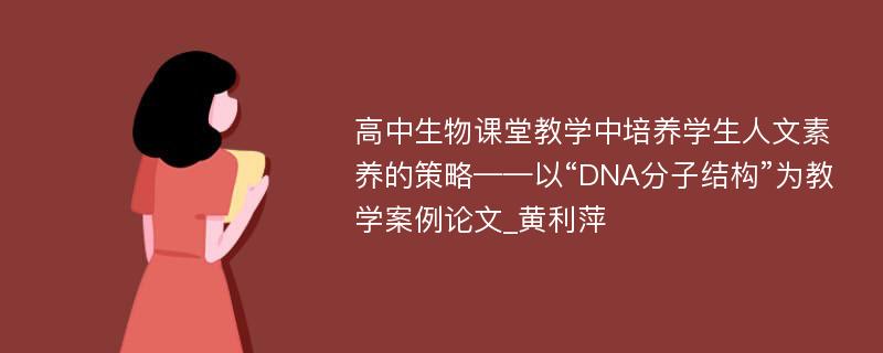 高中生物课堂教学中培养学生人文素养的策略——以“DNA分子结构”为教学案例论文_黄利萍