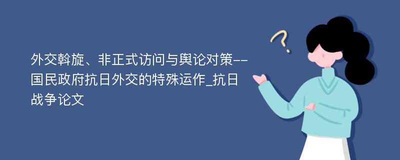 外交斡旋、非正式访问与舆论对策--国民政府抗日外交的特殊运作_抗日战争论文