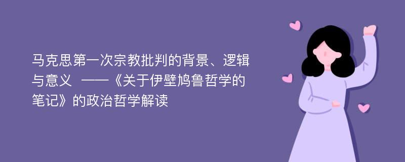 马克思第一次宗教批判的背景、逻辑与意义  ——《关于伊壁鸠鲁哲学的笔记》的政治哲学解读