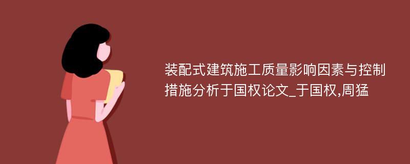 装配式建筑施工质量影响因素与控制措施分析于国权论文_于国权,周猛